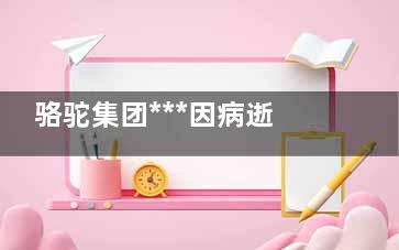 骆驼集团***因病逝世 到底是怎么回事